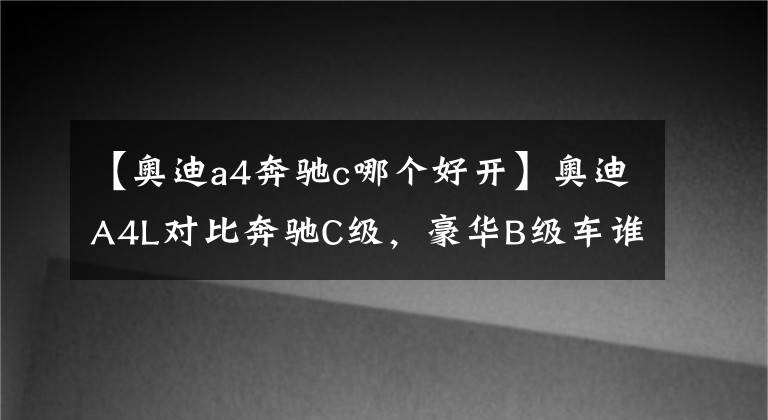 【奧迪a4奔馳c哪個好開】奧迪A4L對比奔馳C級，豪華B級車誰更值得選？看完自有答案