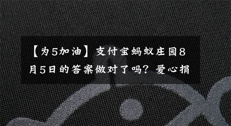 【為5加油】支付寶螞蟻莊園8月5日的答案做對了嗎？愛心捐贈(zèng)平臺“5加油”由誰執(zhí)行？