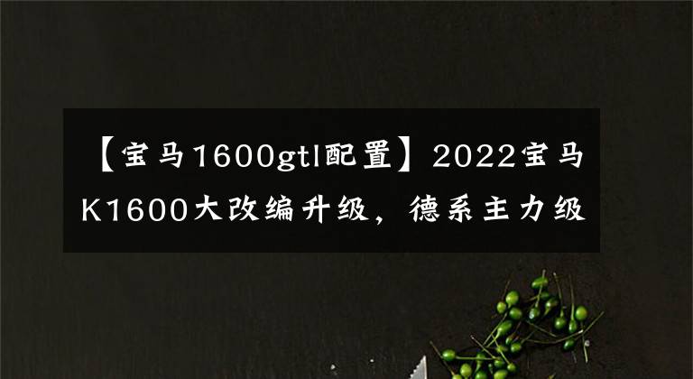 【寶馬1600gtl配置】2022寶馬K1600大改編升級，德系主力級6缸休養(yǎng)