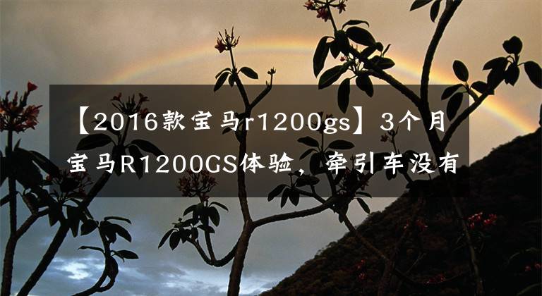 【2016款寶馬r1200gs】3個月寶馬R1200GS體驗，牽引車沒有定速巡航，簡直是反人類