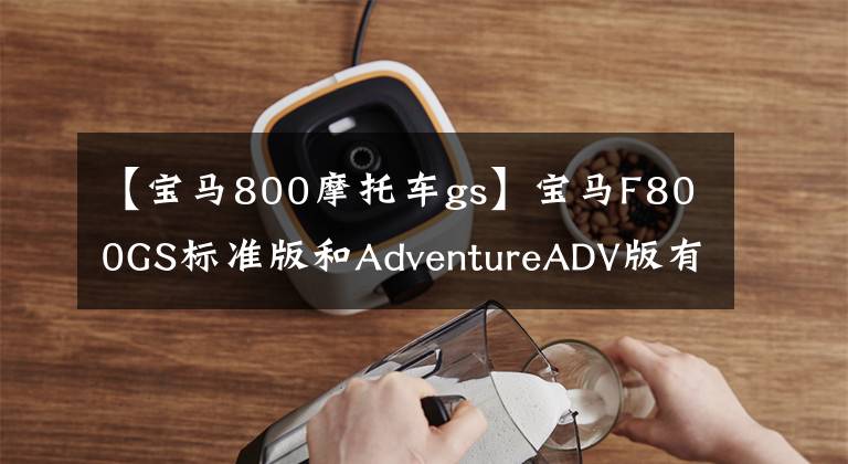 【寶馬800摩托車gs】寶馬F800GS標準版和AdventureADV版有何區(qū)別？