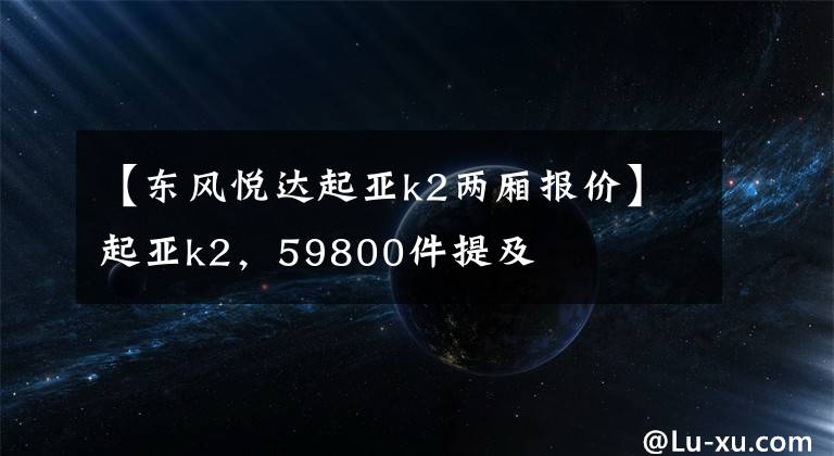 【東風(fēng)悅達(dá)起亞k2兩廂報價】起亞k2，59800件提及