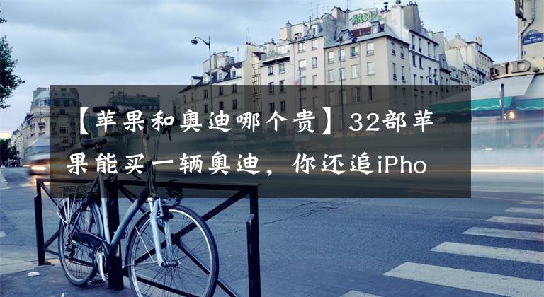 【蘋果和奧迪哪個(gè)貴】32部蘋果能買一輛奧迪，你還追iPhone 6不？