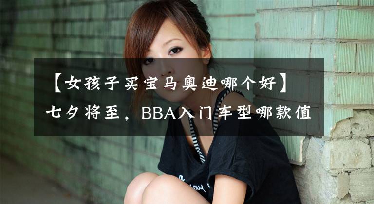 【女孩子買寶馬奧迪哪個好】七夕將至，BBA入門車型哪款值得才是女神的最優(yōu)選？