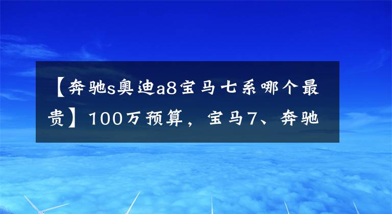 【奔馳s奧迪a8寶馬七系哪個(gè)最貴】100萬(wàn)預(yù)算，寶馬7、奔馳S、奧迪A8該選擇哪一輛？對(duì)比后就清楚了