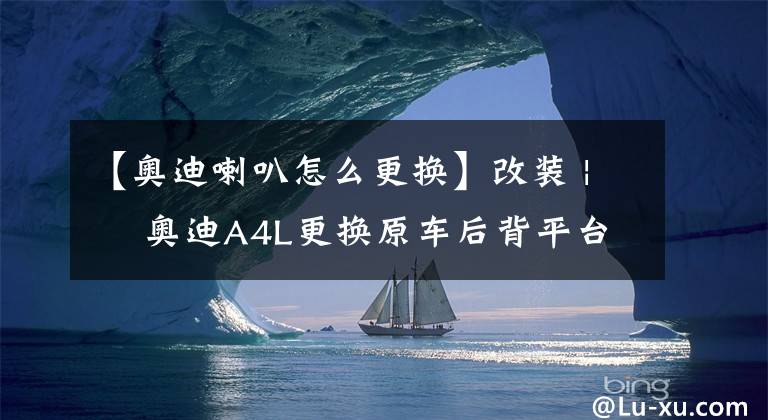 【奧迪喇叭怎么更換】改裝 | ?奧迪A4L更換原車后背平臺(tái)喇叭，隨心享受發(fā)燒音質(zhì)