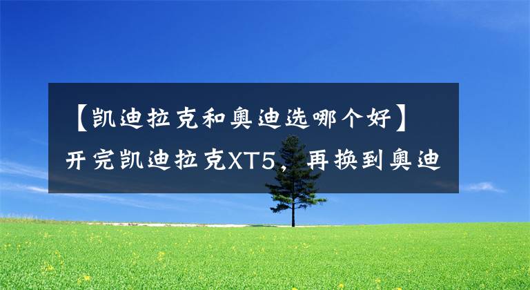 【凱迪拉克和奧迪選哪個(gè)好】開完凱迪拉克XT5，再換到奧迪Q5L上，老司機(jī)：對比后就知道差距