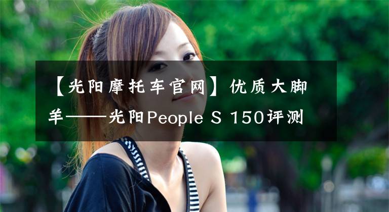 【光陽摩托車官網(wǎng)】優(yōu)質(zhì)大腳羊——光陽People S 150評(píng)測