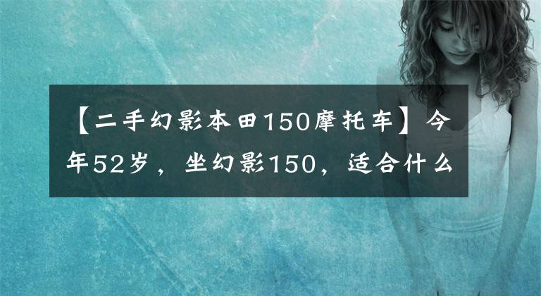 【二手幻影本田150摩托車】今年52歲，坐幻影150，適合什么摩托車？