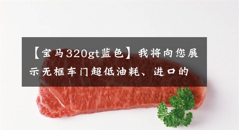 【寶馬320gt藍(lán)色】我將向您展示無框車門超低油耗、進(jìn)口的德系豪華轎車、寶馬3系GT