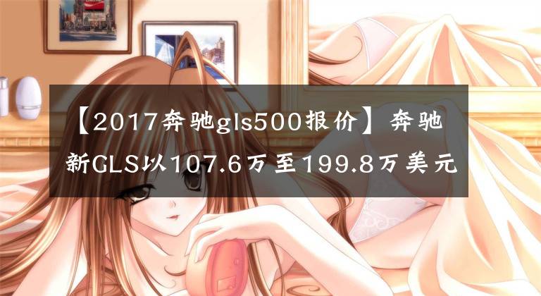 【2017奔馳gls500報(bào)價(jià)】奔馳新GLS以107.6萬至199.8萬美元正式上市