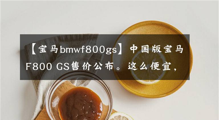 【寶馬bmwf800gs】中國版寶馬F800 GS售價公布。這么便宜，誰買700GS？