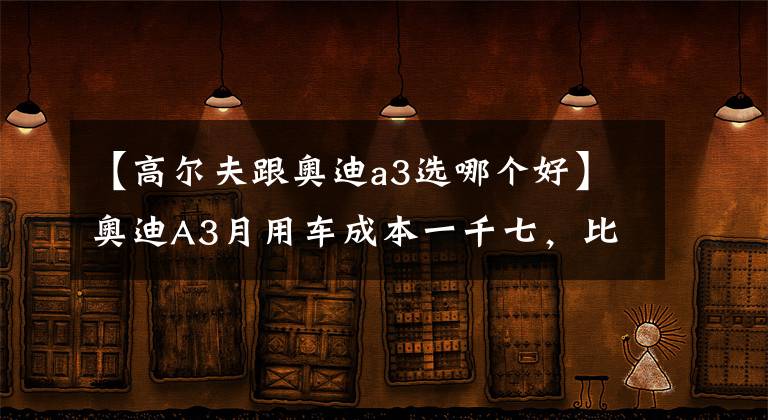 【高爾夫跟奧迪a3選哪個好】奧迪A3月用車成本一千七，比高爾夫多三百塊換四個圈？