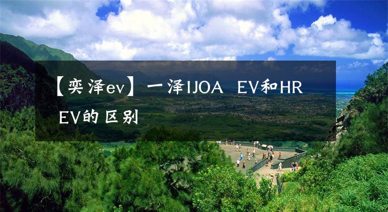 【奕澤ev】一澤IJOA  EV和HR  EV的區(qū)別