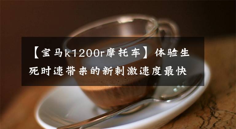 【寶馬k1200r摩托車】體驗生死時速帶來的新刺激速度最快的10種超級運動摩托車