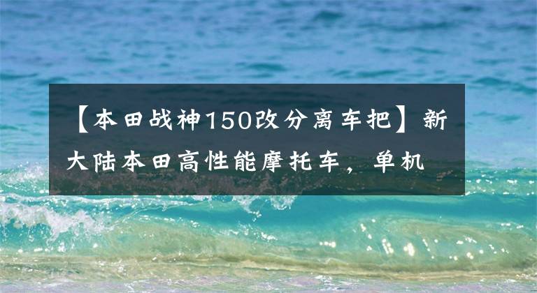 【本田戰(zhàn)神150改分離車把】新大陸本田高性能摩托車，單機(jī)發(fā)動(dòng)機(jī)，新一代戰(zhàn)神，主要攻擊年輕群體！