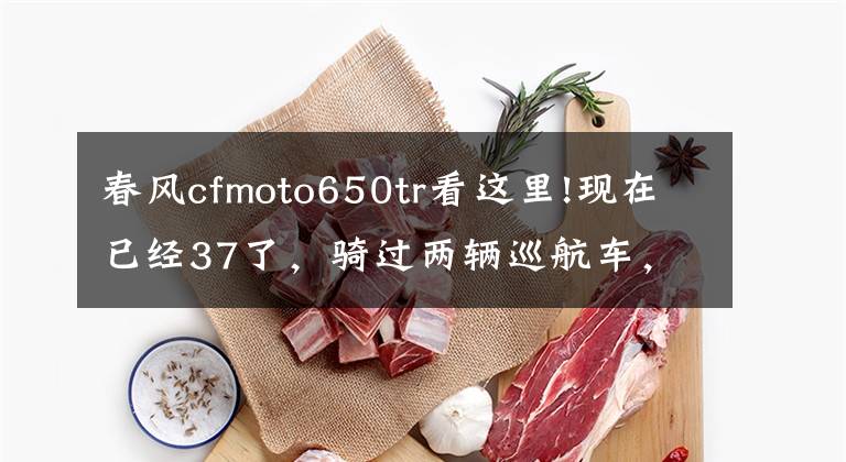 春風(fēng)cfmoto650tr看這里!現(xiàn)在已經(jīng)37了，騎過兩輛巡航車，想換換口味，預(yù)算6~7萬求推薦