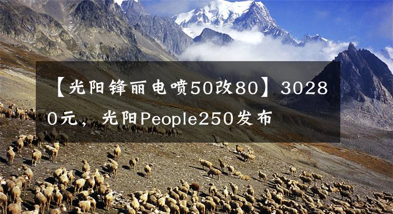 【光陽(yáng)鋒麗電噴50改80】30280元，光陽(yáng)People250發(fā)布