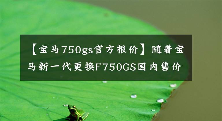 【寶馬750gs官方報價】隨著寶馬新一代更換F750GS國內(nèi)售價公布12.999萬韓元，布局大幅上升。