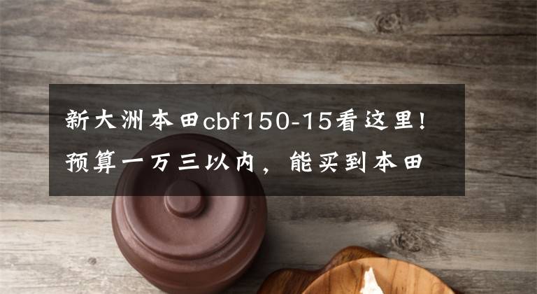 新大洲本田cbf150-15看這里!預(yù)算一萬(wàn)三以?xún)?nèi)，能買(mǎi)到本田或鈴木摩托嗎？老司機(jī)：這三款別錯(cuò)過(guò)