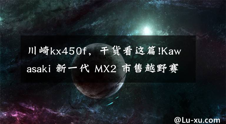 川崎kx450f，干貨看這篇!Kawasaki 新一代 MX2 市售越野賽車 2021 KX250