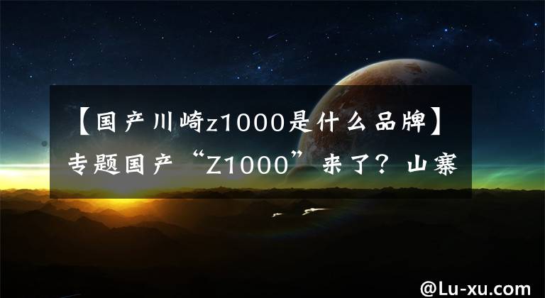 【國(guó)產(chǎn)川崎z1000是什么品牌】專題國(guó)產(chǎn)“Z1000”來(lái)了？山寨車廠又上新車型了？