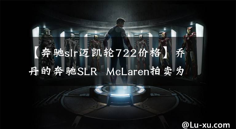 【奔馳slr邁凱輪722價格】喬丹的奔馳SLR  McLaren拍賣為14.9萬美元。