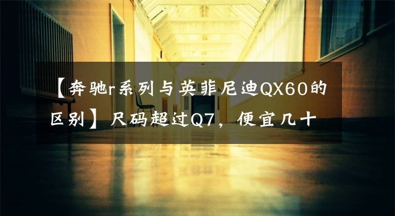 【奔馳r系列與英菲尼迪QX60的區(qū)別】尺碼超過(guò)Q7，便宜幾十萬(wàn)韓元？這是英菲尼迪QX60一代，天然氣田真的很強(qiáng)