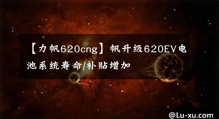 【力帆620cng】帆升級620EV電池系統(tǒng)壽命/補貼增加