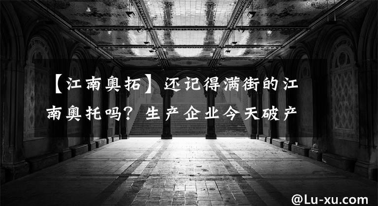 【江南奧拓】還記得滿街的江南奧托嗎？生產(chǎn)企業(yè)今天破產(chǎn)重組了