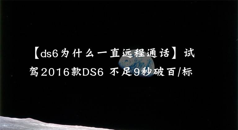 【ds6為什么一直遠(yuǎn)程通話】試駕2016款DS6 不足9秒破百/標(biāo)配啟停系統(tǒng)