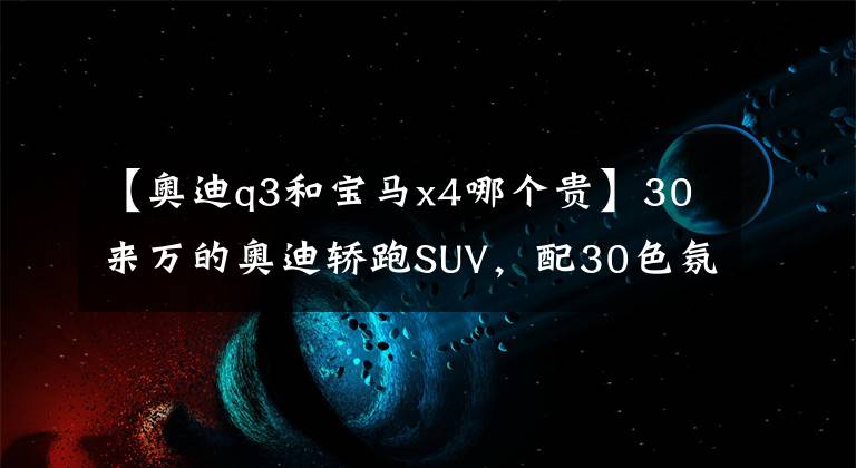 【奧迪q3和寶馬x4哪個(gè)貴】30來萬的奧迪轎跑SUV，配30色氛圍燈+全時(shí)四驅(qū)，帶6種駕駛模式