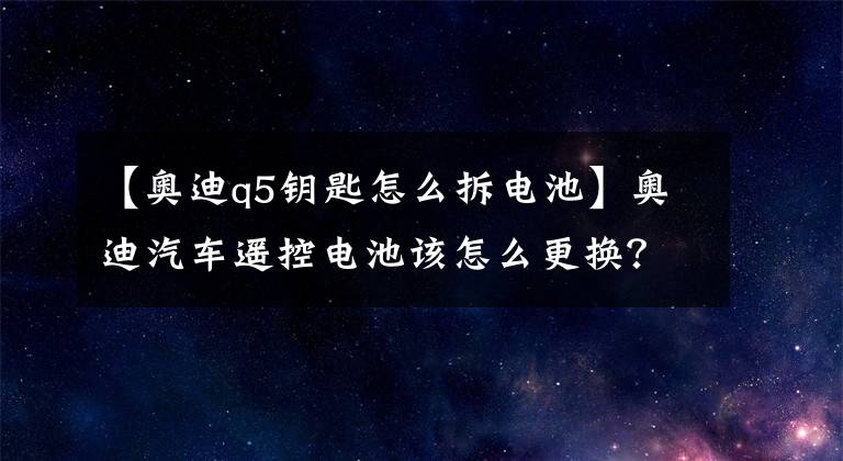 【奧迪q5鑰匙怎么拆電池】奧迪汽車遙控電池該怎么更換？