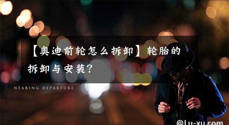 【奧迪前輪怎么拆卸】輪胎的拆卸與安裝？