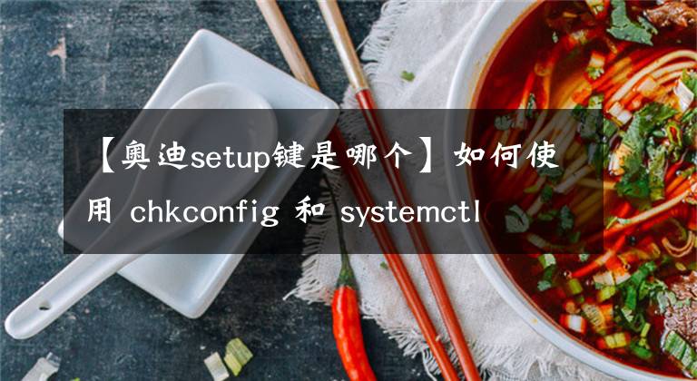 【奧迪setup鍵是哪個(gè)】如何使用 chkconfig 和 systemctl 命令啟用或禁用 Linux 服務(wù)