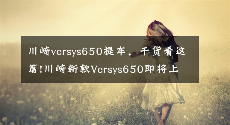 川崎versys650提車，干貨看這篇!川崎新款Versys650即將上市，售價85500元起