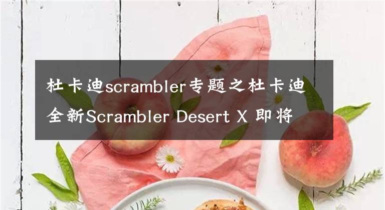 杜卡迪scrambler專(zhuān)題之杜卡迪全新Scrambler Desert X 即將發(fā)布