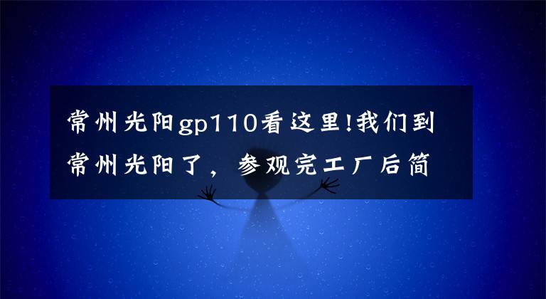 常州光陽(yáng)gp110看這里!我們到常州光陽(yáng)了，參觀完工廠后簡(jiǎn)單說(shuō)點(diǎn)……