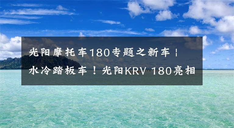 光陽摩托車180專題之新車 | 水冷踏板車！光陽KRV 180亮相北京摩托車展