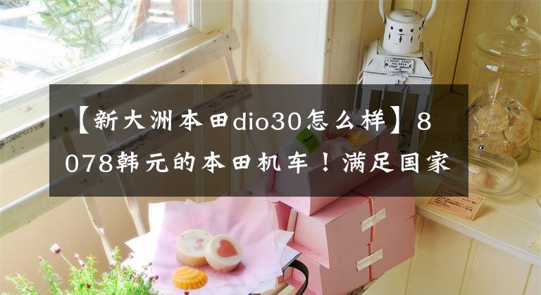 【新大洲本田dio30怎么樣】8078韓元的本田機車！滿足國家4排放，6L油箱續(xù)航200多公里