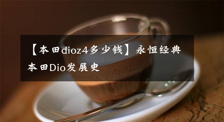 【本田dioz4多少錢】永恒經(jīng)典本田Dio發(fā)展史