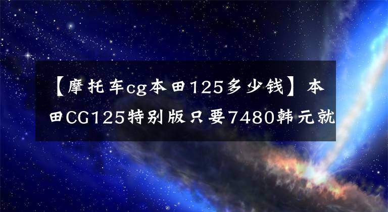 【摩托車cg本田125多少錢】本田CG125特別版只要7480韓元就沒有理由不買的“花貓”復活