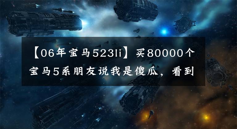 【06年寶馬523li】買80000個寶馬5系朋友說我是傻瓜，看到實車很羨慕。