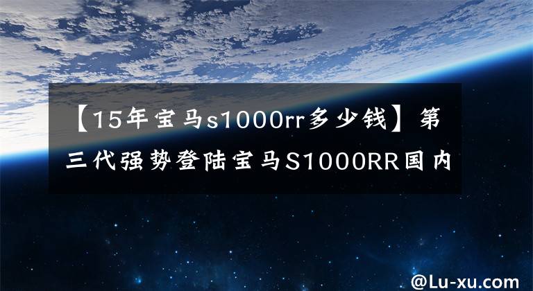 【15年寶馬s1000rr多少錢】第三代強(qiáng)勢登陸寶馬S1000RR國內(nèi)上市價格為23.9萬韓元