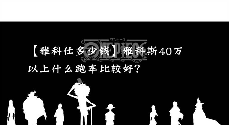 【雅科仕多少錢】雅科斯40萬以上什么跑車比較好？