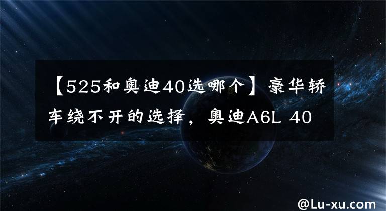 【525和奧迪40選哪個(gè)】豪華轎車?yán)@不開的選擇，奧迪A6L 40和寶馬525該選誰？