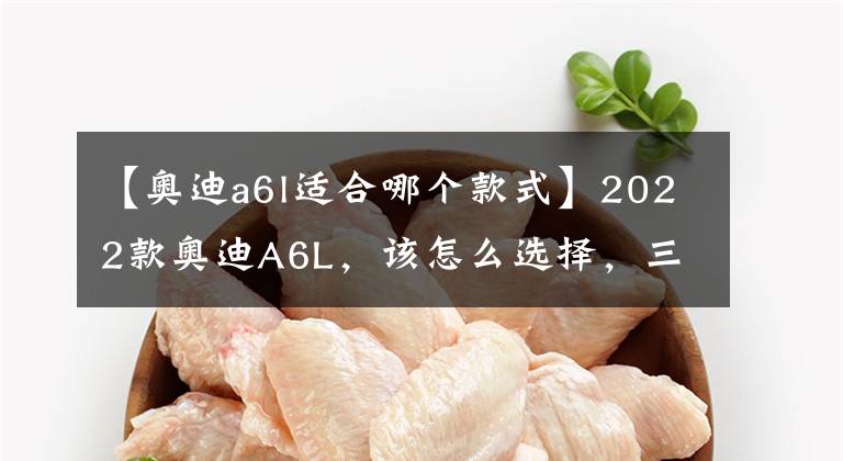 【奧迪a6l適合哪個(gè)款式】2022款?yuàn)W迪A6L，該怎么選擇，三款最值入手車型