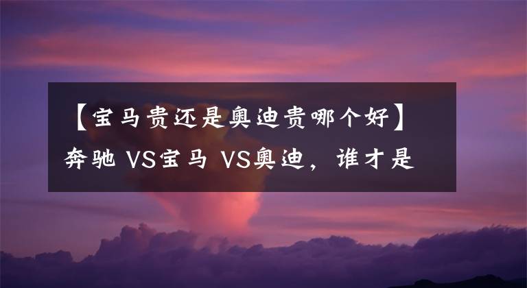 【寶馬貴還是奧迪貴哪個好】奔馳 VS寶馬 VS奧迪，誰才是老大？BBA數(shù)據(jù)對比