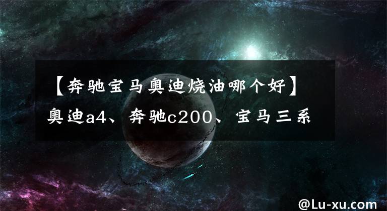 【奔馳寶馬奧迪燒油哪個好】奧迪a4、奔馳c200、寶馬三系，后期使用費用哪個更經(jīng)濟？