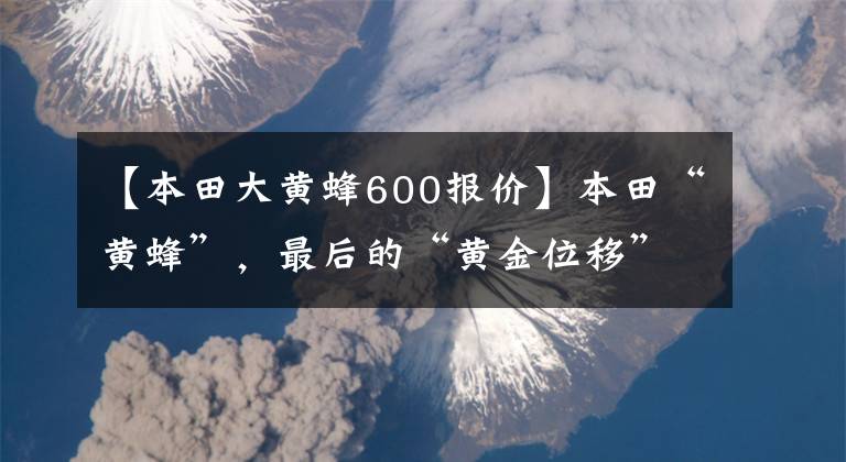 【本田大黃蜂600報價】本田“黃蜂”，最后的“黃金位移”